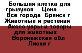 Большая клетка для грызунов  › Цена ­ 500 - Все города, Брянск г. Животные и растения » Аксесcуары и товары для животных   . Воронежская обл.,Лиски г.